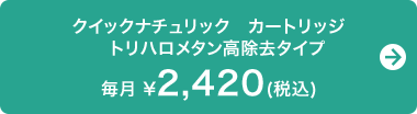 クイックナチュリック　カートリッジ　トリハロメタン高除去タイプ　毎月 ￥2,420(税込)