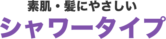 素肌・髪にやさしいシャワータイプ