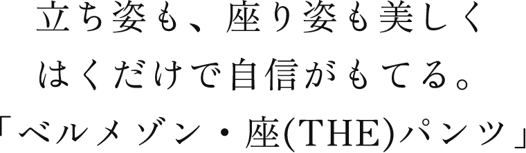 立ち姿も、座り姿も美しくはくだけで自信がもてる。「ベルメゾン・座(THE)パンツ」