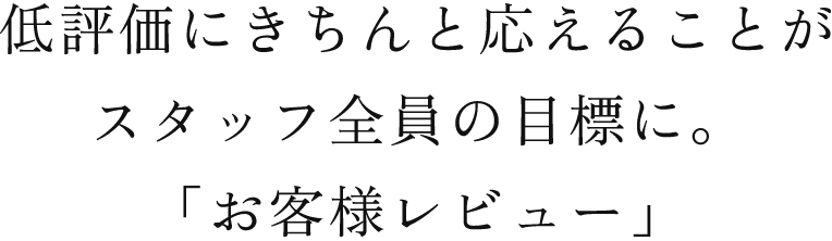 低評価にきちんと応えることがスタッフ全員の目標に。「お客様レビュー」