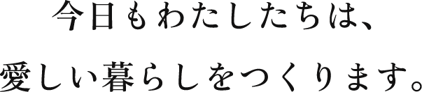 今日もわたしたちは、愛しい暮らしをつくります。