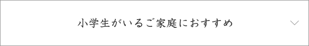 小学生がいるご家庭におすすめ
