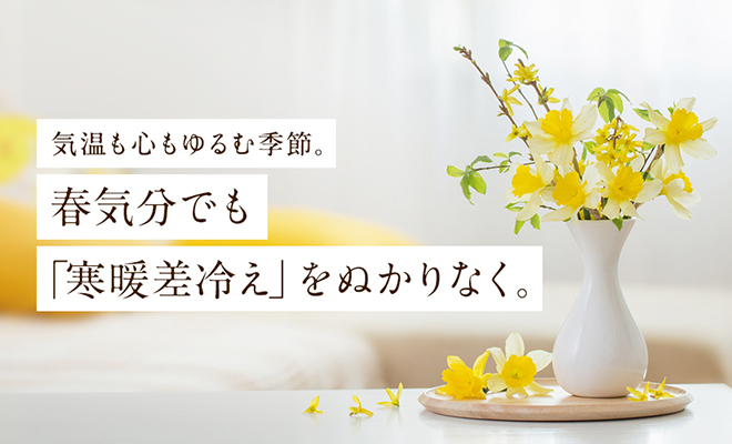 気温も心もゆるむ季節。春気分でも「寒暖差冷え」をぬかりなく。