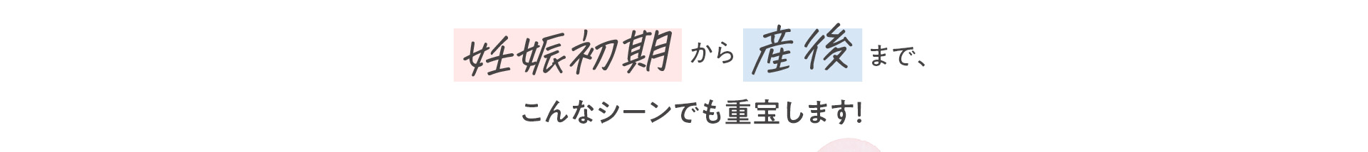 妊娠初期から産後まで、こんなシーンでも重宝します！