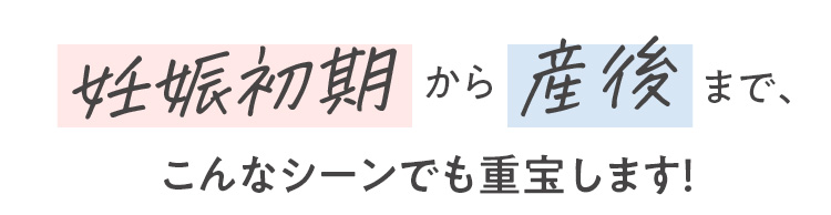 妊娠初期から産後まで、こんなシーンでも重宝します！
