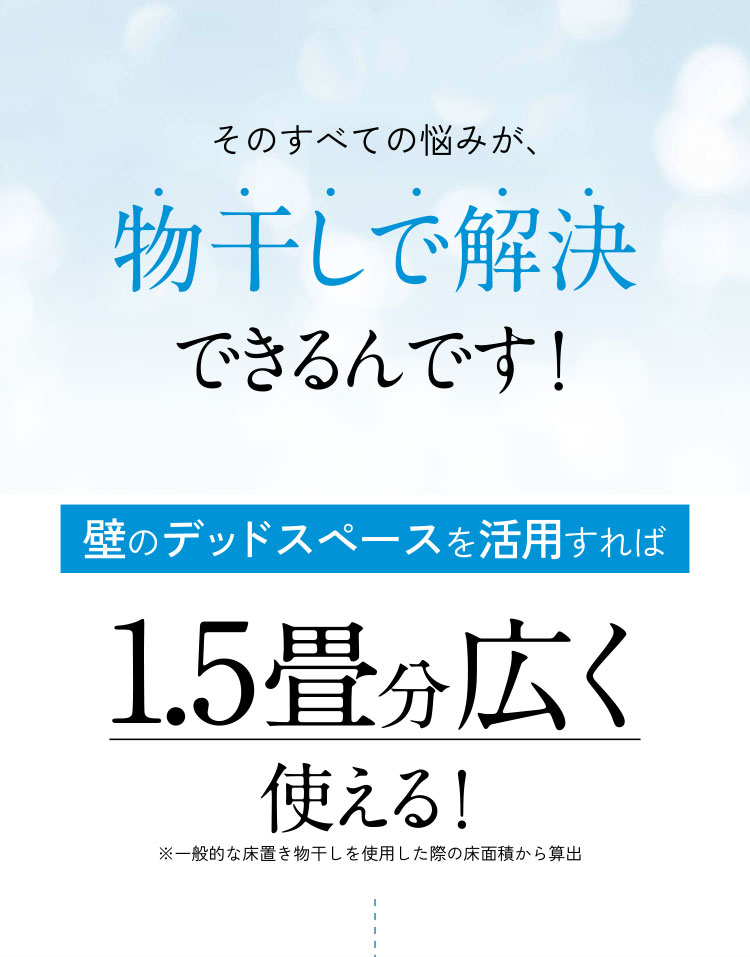 そのすべての悩みが、物干しで解決できるんです！壁のデッドスペースを活用すれば1.5畳分広く使える！