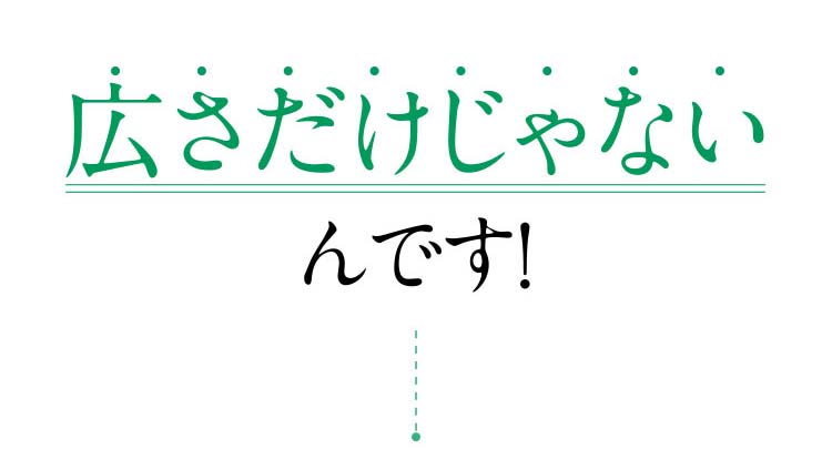 広さだけじゃないです！