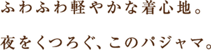 ふわふわ軽やかな着心地。夜をくつろぐ、このパジャマ。