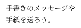 手書きのメッセージや手紙を送ろう。