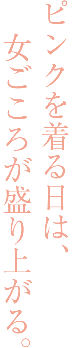 ピンクを着る日は、女ごころが盛り上がる。