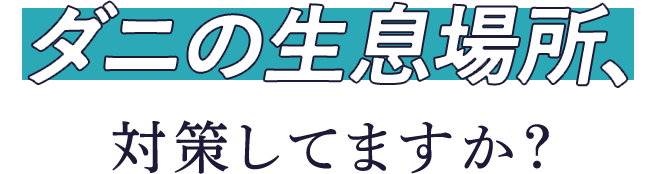 ダニの生息場所、対策してますか？