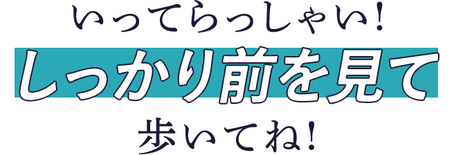 いってらっしゃい!しっかり前を見て歩いてね!