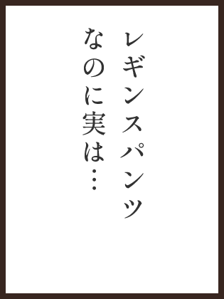 レギンスパンツなのに実は・・・