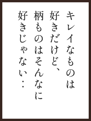 キレイなものは好きだけど、柄ものはそんなに好きじゃない・・