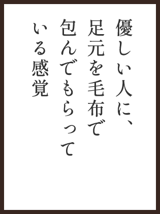 優しい人に、足元を毛布で包んでもらっている感覚