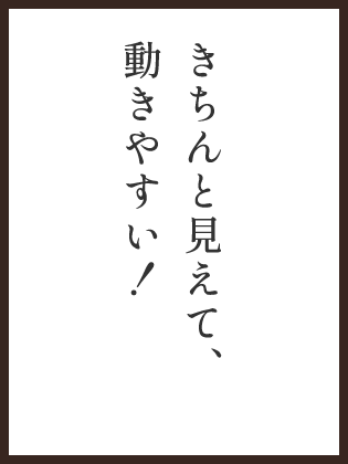 きちんと見えて動きやすい！
