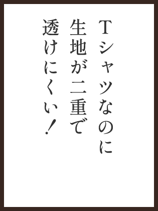 Tシャツなのに、生地が二重で透けにくい！