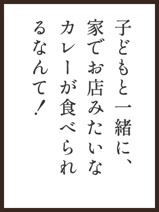 子どもと一緒に、家でお店みたいなカレーが食べられるなんて！